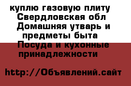 куплю газовую плиту - Свердловская обл. Домашняя утварь и предметы быта » Посуда и кухонные принадлежности   